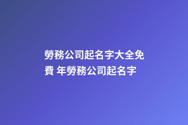 勞務公司起名字大全免費 年勞務公司起名字-第1張-公司起名-玄機派